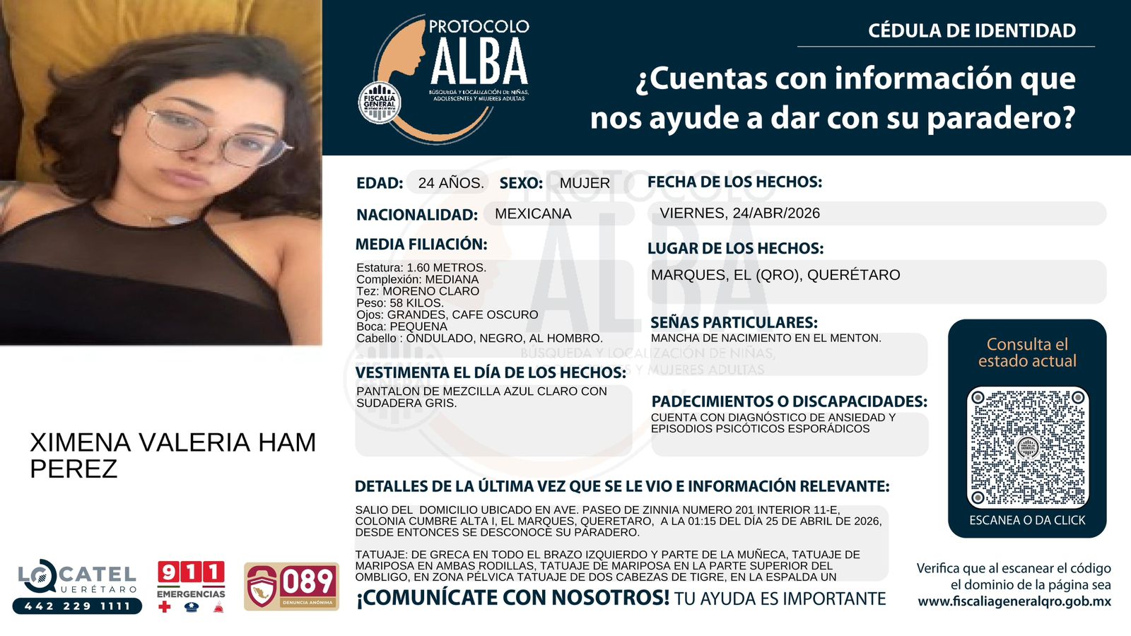 Solicitamos su valiosa colaboración para activar la red de búsqueda y localización de XIMENA VALERIA HAM PÉREZ, quien fue vista por última vez el pasado 25 de abril de 2026 a las 01:15 horas en la colonia Cumbre Alta I, en el municipio de El Marqués, Querétaro.  ¡Cualquier información puede marcar la diferencia para que regrese a casa! 📢🚨  Para facilitar su identificación, Ximena cuenta con señas particulares muy específicas, principalmente diversos tatuajes: una greca que recorre todo el brazo izquierdo y muñeca, mariposas en ambas rodillas y sobre el ombligo, dos cabezas de tigre en la zona pélvica, una greca extensa en la espalda (columna, homoplatos y glúteos), un símbolo de Ying Yang bajo el cuello y la palabra “ART” entre los senos. 🔍🎨  Si tienes cualquier dato, por mínimo que parezca, que ayude a dar con su paradero, por favor comunícate de inmediato.  Puedes reportar cualquier información de manera totalmente segura y confidencial a los siguientes números: Locatel al 442 229 1111, a la línea de emergencias 911, o de forma anónima al 089.  Ayúdanos compartiendo esta publicación para que llegue a más personas. 🙏✨
